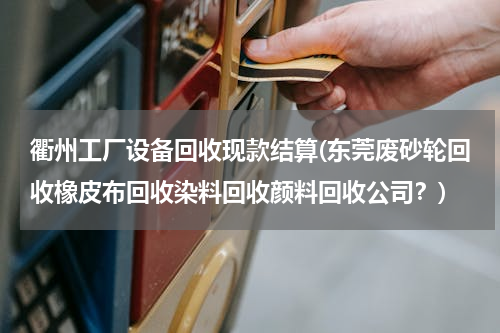 衢州工厂设备回收现款结算(东莞废砂轮回收橡皮布回收染料回收颜料回收公司？)