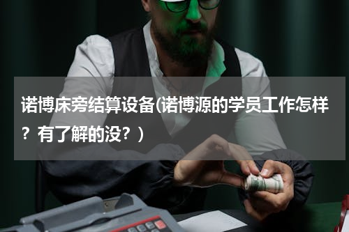 诺博床旁结算设备(诺博源的学员工作怎样？有了解的没？)