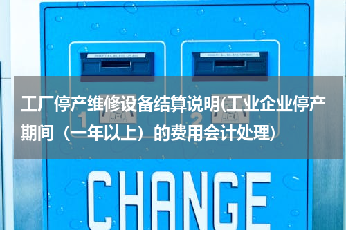工厂停产维修设备结算说明(工业企业停产期间（一年以上）的费用会计处理)
