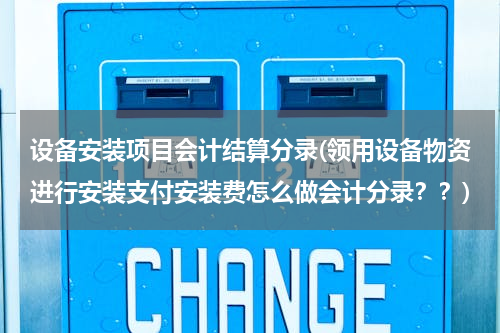 设备安装项目会计结算分录(领用设备物资进行安装支付安装费怎么做会计分录？？)