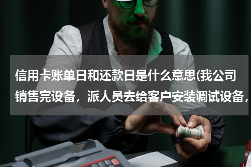 信用卡账单日和还款日是什么意思(我公司销售完设备，派人员去给客户安装调试设备，会计分录怎么做？)