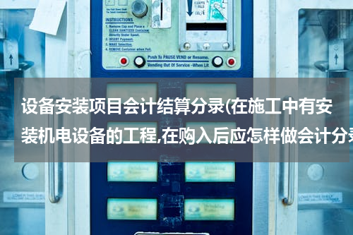 设备安装项目会计结算分录(在施工中有安装机电设备的工程,在购入后应怎样做会计分录)