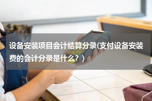 设备安装项目会计结算分录(支付设备安装费的会计分录是什么？)