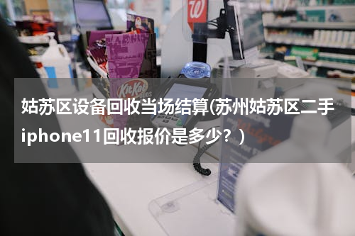 姑苏区设备回收当场结算(苏州姑苏区二手iphone11回收报价是多少？)