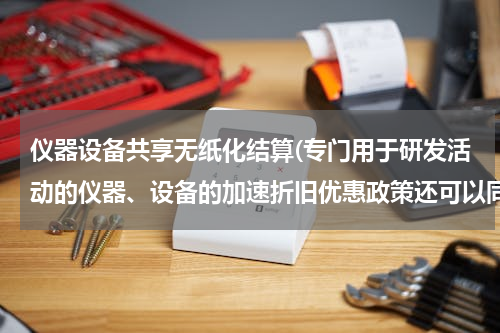 仪器设备共享无纸化结算(专门用于研发活动的仪器、设备的加速折旧优惠政策还可以同时享受加计扣除优惠吗？)