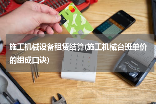 施工机械设备租赁结算(施工机械台班单价的组成口诀)