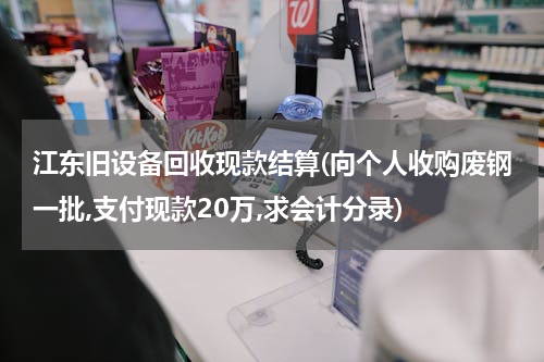 江东旧设备回收现款结算(向个人收购废钢一批,支付现款20万,求会计分录)