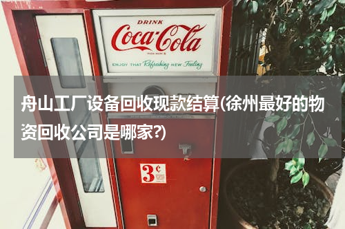 舟山工厂设备回收现款结算(徐州最好的物资回收公司是哪家?)