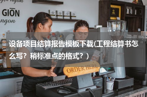 设备项目结算报告模板下载(工程结算书怎么写？稍标准点的格式？)
