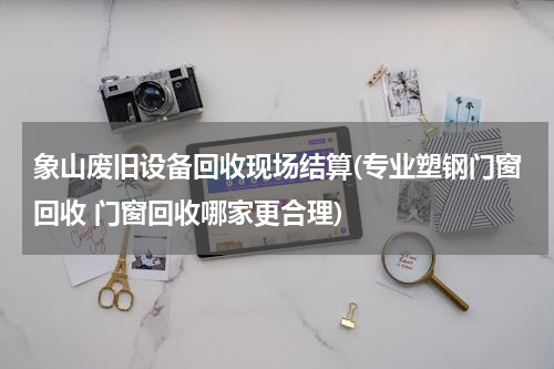 象山废旧设备回收现场结算(专业塑钢门窗回收 门窗回收哪家更合理)