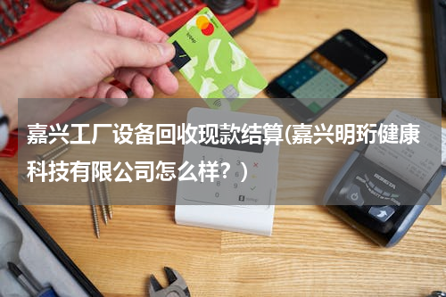 嘉兴工厂设备回收现款结算(嘉兴明珩健康科技有限公司怎么样？)