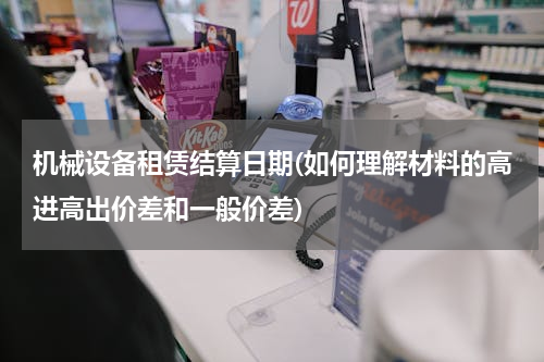 机械设备租赁结算日期(如何理解材料的高进高出价差和一般价差)
