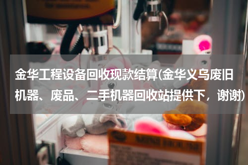 金华工程设备回收现款结算(金华义乌废旧机器、废品、二手机器回收站提供下，谢谢)