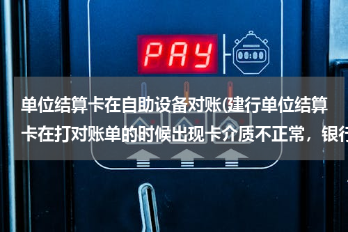 单位结算卡在自助设备对账(建行单位结算卡在打对账单的时候出现卡介质不正常，银行也不知道原因？有谁遇到过？)