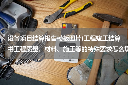 设备项目结算报告模板图片(工程竣工结算书工程质量、材料、施工等的特殊要求怎么填写)