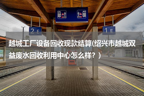 越城工厂设备回收现款结算(绍兴市越城双益废水回收利用中心怎么样？)