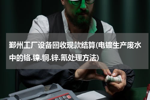 鄞州工厂设备回收现款结算(电镀生产废水中的铬.镍.铜.锌.氰处理方法)