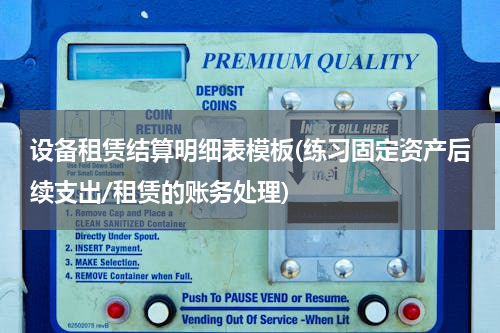 设备租赁结算明细表模板(练习固定资产后续支出/租赁的账务处理)