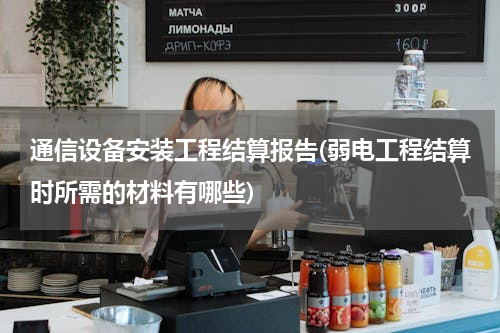 通信设备安装工程结算报告(弱电工程结算时所需的材料有哪些)