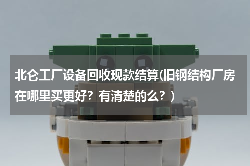 北仑工厂设备回收现款结算(旧钢结构厂房在哪里买更好？有清楚的么？)