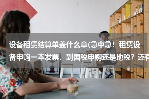 设备租赁结算单盖什么章(急中急！租赁设备申购一本发票，到国税申购还是地税？还有财务专用章在地税申请还是国税申请？)