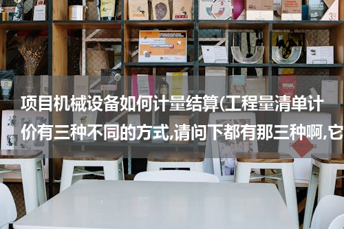 项目机械设备如何计量结算(工程量清单计价有三种不同的方式,请问下都有那三种啊,它们各自的区别在什么地方?谢谢)