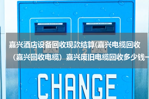嘉兴酒店设备回收现款结算(嘉兴电缆回收（嘉兴回收电缆）嘉兴废旧电缆回收多少钱一斤？)
