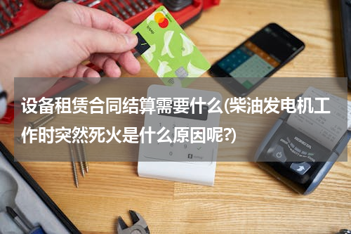 设备租赁合同结算需要什么(柴油发电机工作时突然死火是什么原因呢?)