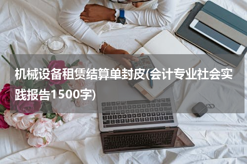 机械设备租赁结算单封皮(会计专业社会实践报告1500字)