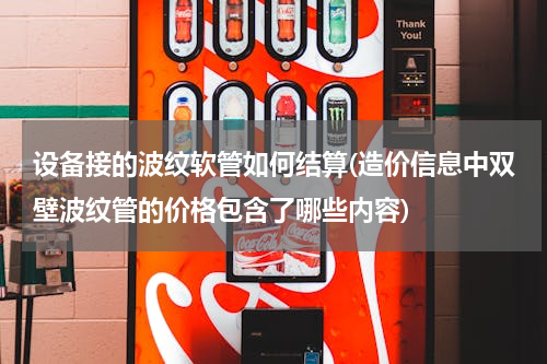 设备接的波纹软管如何结算(造价信息中双壁波纹管的价格包含了哪些内容)