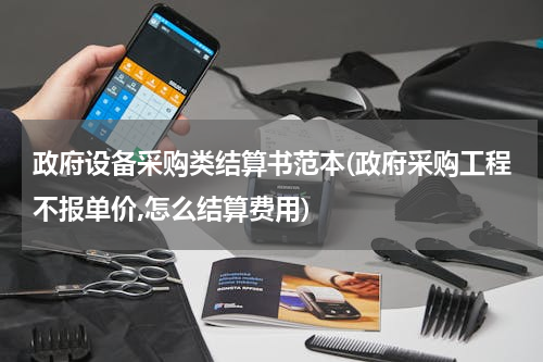 政府设备采购类结算书范本(政府采购工程不报单价,怎么结算费用)