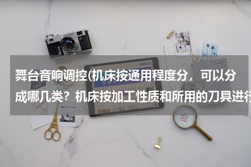 舞台音响调控(机床按通用程度分，可以分成哪几类？机床按加工性质和所用的刀具进行分类，可以分成哪几类？)