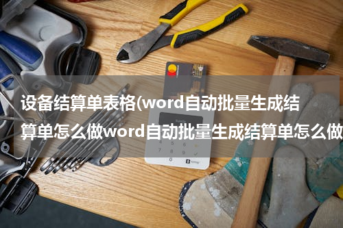 设备结算单表格(word自动批量生成结算单怎么做word自动批量生成结算单怎么做表格)