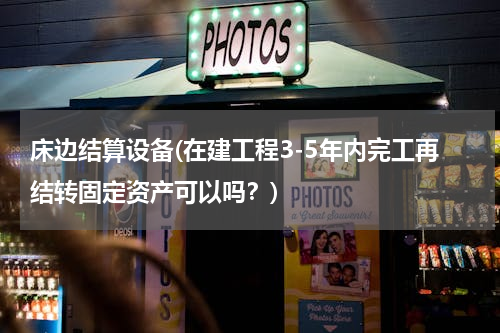 床边结算设备(在建工程3-5年内完工再结转固定资产可以吗？)