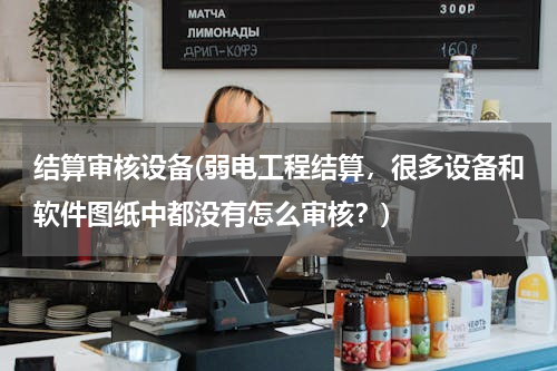 结算审核设备(弱电工程结算，很多设备和软件图纸中都没有怎么审核？)