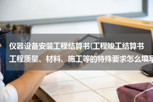 仪器设备安装工程结算书(工程竣工结算书工程质量、材料、施工等的特殊要求怎么填写)