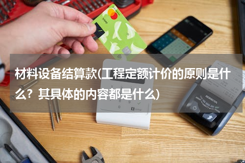 材料设备结算款(工程定额计价的原则是什么？其具体的内容都是什么)