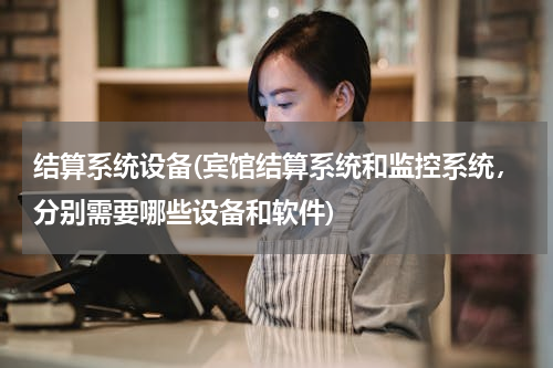 结算系统设备(宾馆结算系统和监控系统，分别需要哪些设备和软件)