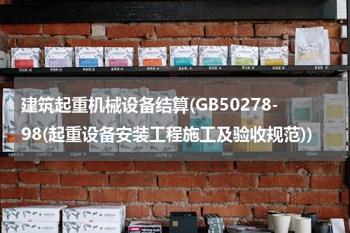 建筑起重机械设备结算(GB50278-98(起重设备安装工程施工及验收规范))