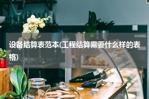 设备结算表范本(工程结算需要什么样的表格)