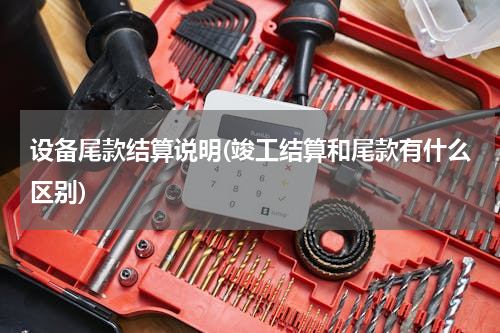 设备尾款结算说明(竣工结算和尾款有什么区别)