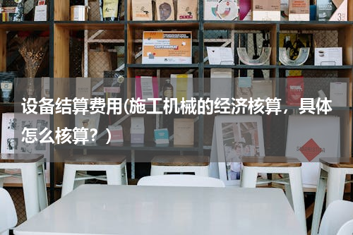 设备结算费用(施工机械的经济核算，具体怎么核算？)