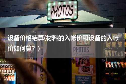 设备价格结算(材料的入帐价和设备的入帐价如何算？)
