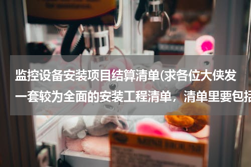 监控设备安装项目结算清单(求各位大侠发一套较为全面的安装工程清单，清单里要包括定额，弱电最好包括电视、网络、监控设施等等，最)