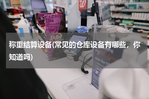 称重结算设备(常见的仓库设备有哪些，你知道吗)