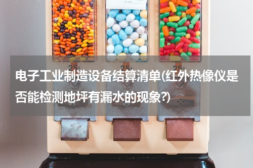 电子工业制造设备结算清单(红外热像仪是否能检测地坪有漏水的现象?)