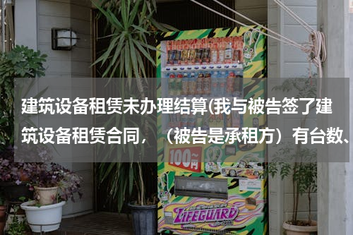建筑设备租赁未办理结算(我与被告签了建筑设备租赁合同，（被告是承租方）有台数、每天租金。开始使用日期有被告方人员签字，但)