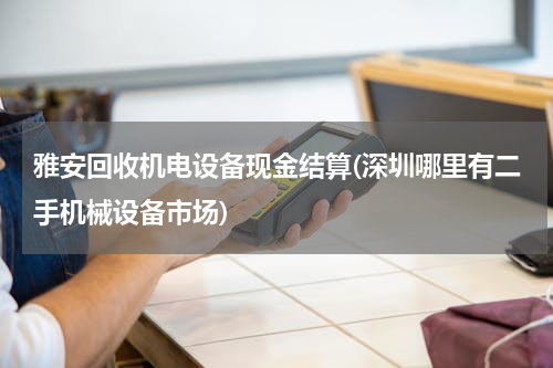 雅安回收机电设备现金结算(深圳哪里有二手机械设备市场)