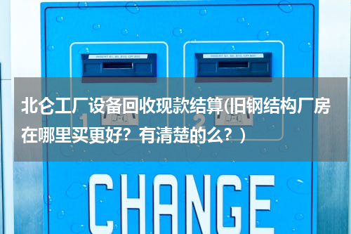 北仑工厂设备回收现款结算(旧钢结构厂房在哪里买更好？有清楚的么？)