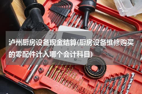 泸州厨房设备现金结算(厨房设备维修购买的零配件计入哪个会计科目)